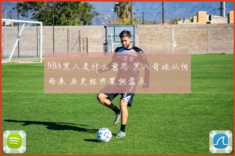 NBA黑八是什么意思 黑八奇迹从何而来 历史经典案例盘点