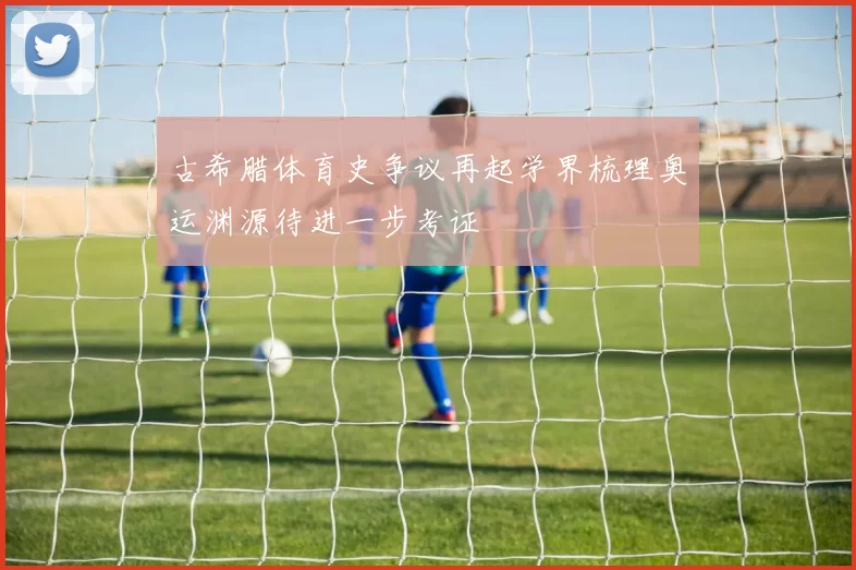 古希腊体育史争议再起学界梳理奥运渊源待进一步考证