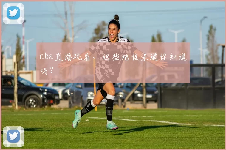 nba直播观看，这些绝佳渠道你知道吗？