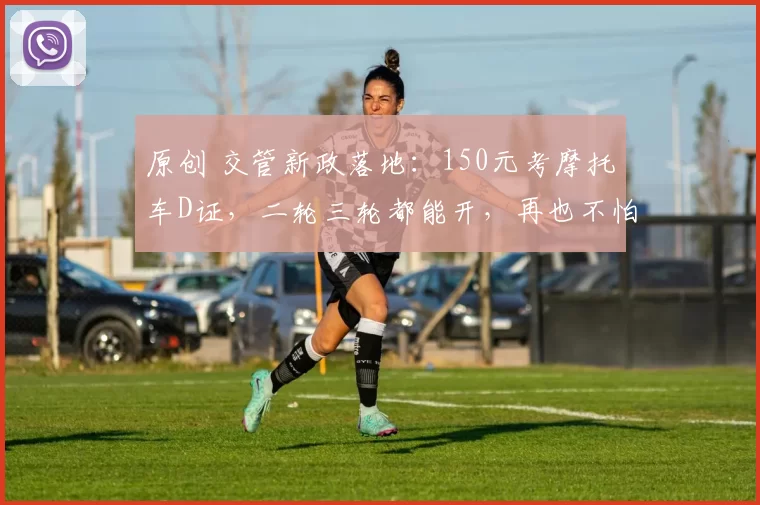 原创 交管新政落地：150元考摩托车D证，二轮三轮都能开，再也不怕查车扣车