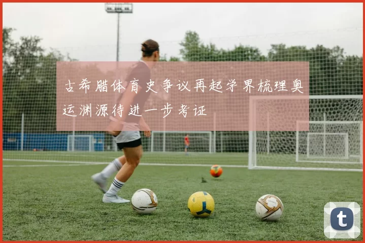 古希腊体育史争议再起学界梳理奥运渊源待进一步考证