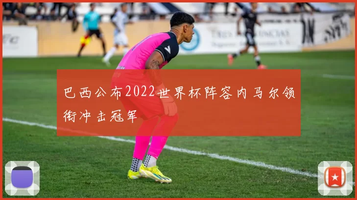 巴西公布2022世界杯阵容内马尔领衔冲击冠军