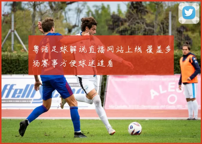 粤语足球解说直播网站上线 覆盖多场赛事方便球迷追看