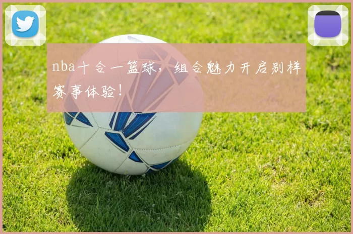 nba十合一篮球，组合魅力开启别样赛事体验！