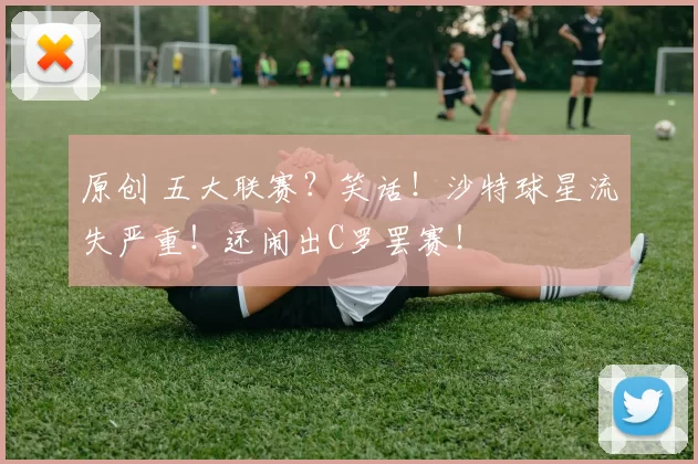 原创 五大联赛？笑话！沙特球星流失严重！还闹出C罗罢赛！