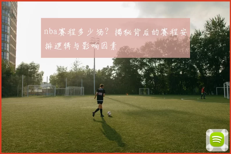 nba赛程多少场?揭秘背后的赛程安排逻辑与影响因素