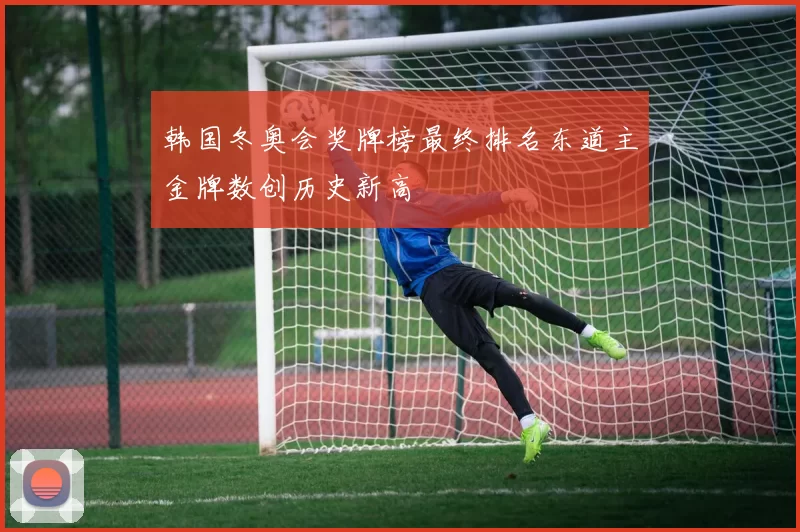 韩国冬奥会奖牌榜最终排名东道主金牌数创历史新高