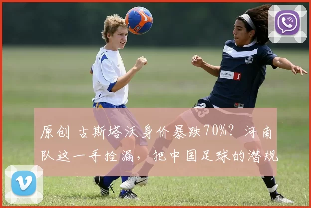 原创 古斯塔沃身价暴跌70%？河南队这一手捡漏，把中国足球的潜规则扒了个底朝天！