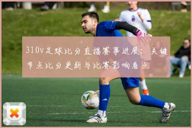 310v足球比分直播赛事进展：关键节点比分更新与比赛影响看点