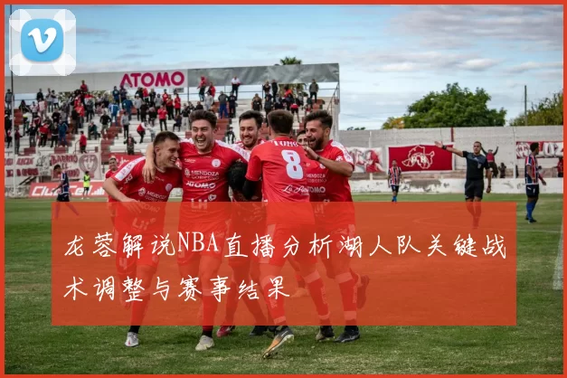 龙蓉解说NBA直播分析湖人队关键战术调整与赛事结果