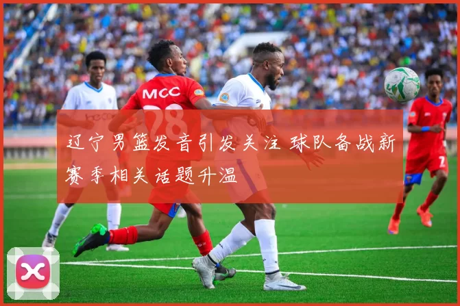 辽宁男篮发音引发关注 球队备战新赛季相关话题升温