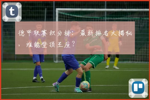 德甲联赛积分榜：最新排名大揭秘，谁能登顶王座？