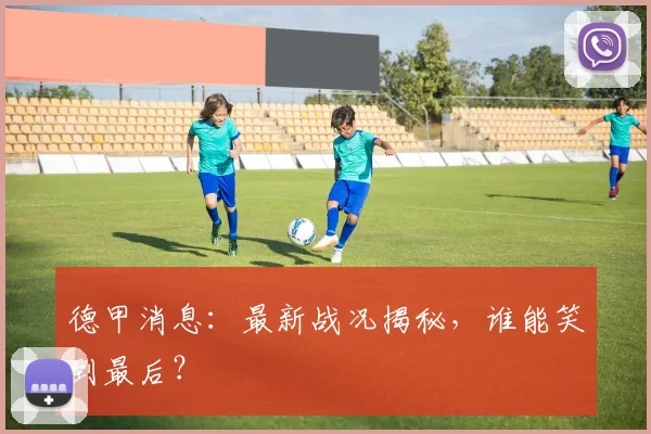 德甲消息：最新战况揭秘，谁能笑到最后？
