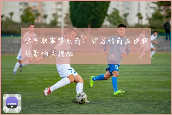 德甲联赛赞助商：背后的商业逻辑与影响力揭秘