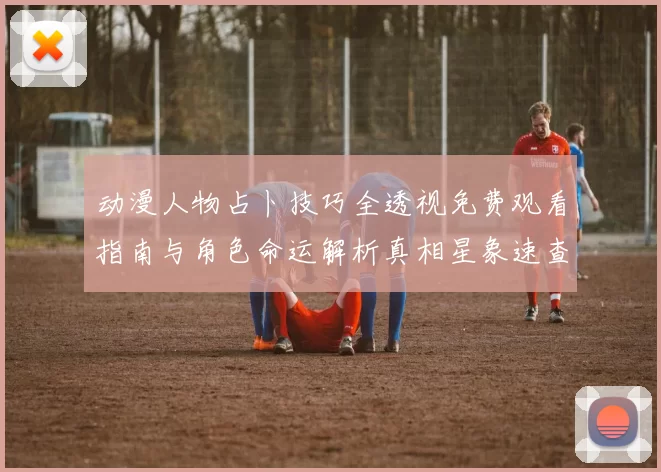 动漫人物占卜技巧全透视免费观看指南与角色命运解析真相星象速查