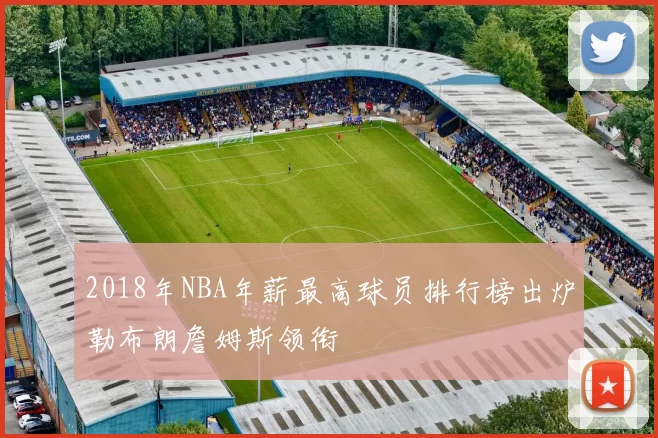 2018年NBA年薪最高球员排行榜出炉勒布朗詹姆斯领衔