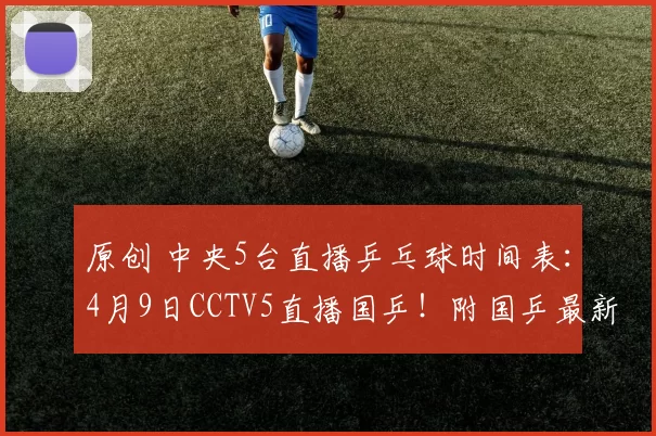 原创 中央5台直播乒乓球时间表：4月9日CCTV5直播国乒！附国乒最新消息！