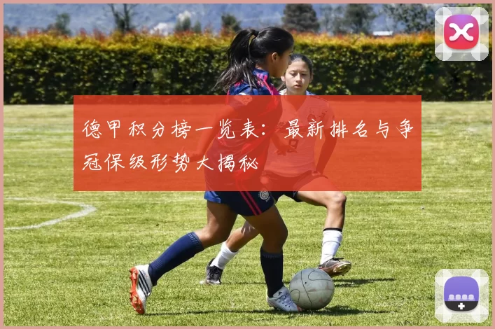 德甲积分榜一览表：最新排名与争冠保级形势大揭秘