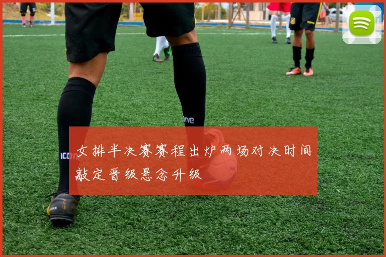 女排半决赛赛程出炉两场对决时间敲定晋级悬念升级