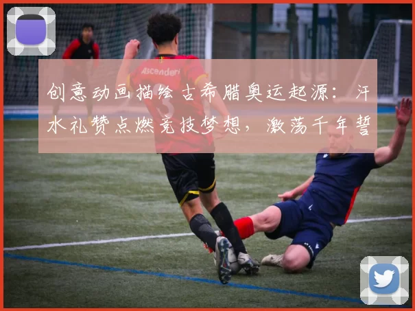 创意动画描绘古希腊奥运起源：汗水礼赞点燃竞技梦想，激荡千年誓言