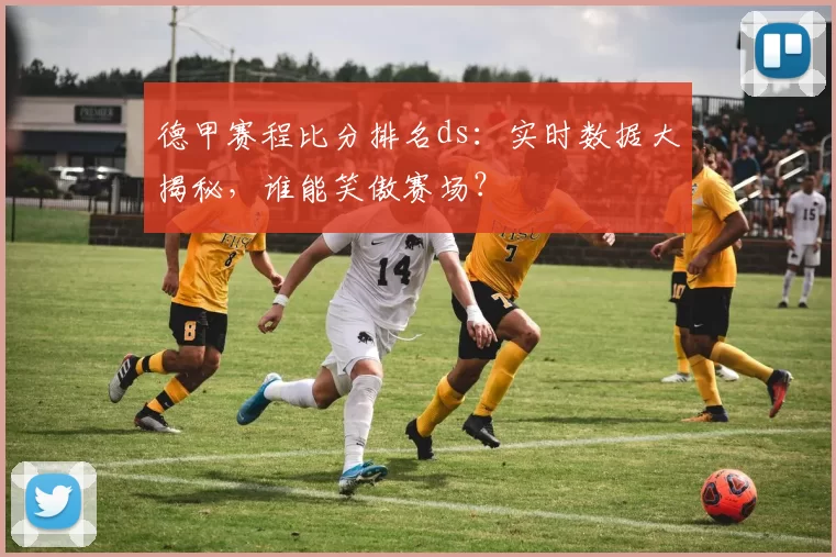 德甲赛程比分排名ds：实时数据大揭秘，谁能笑傲赛场？