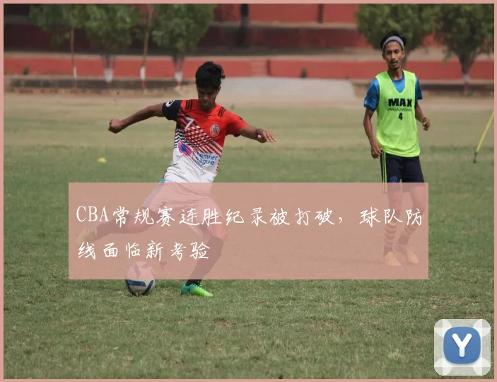 CBA常规赛连胜纪录被打破，球队防线面临新考验