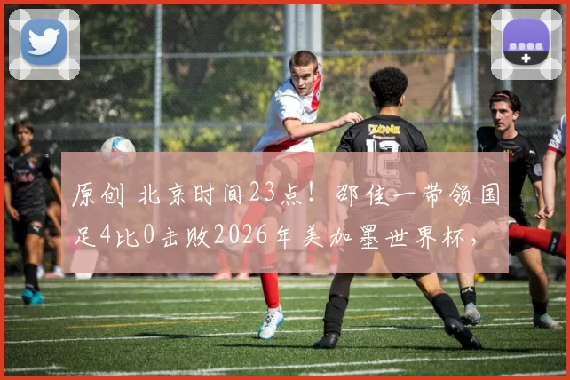 原创 北京时间23点！邵佳一带领国足4比0击败2026年美加墨世界杯，首个小组赛对手