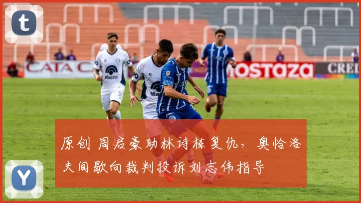 原创 周启豪助林诗栋复仇，奥恰洛夫间歇向裁判投诉刘志伟指导