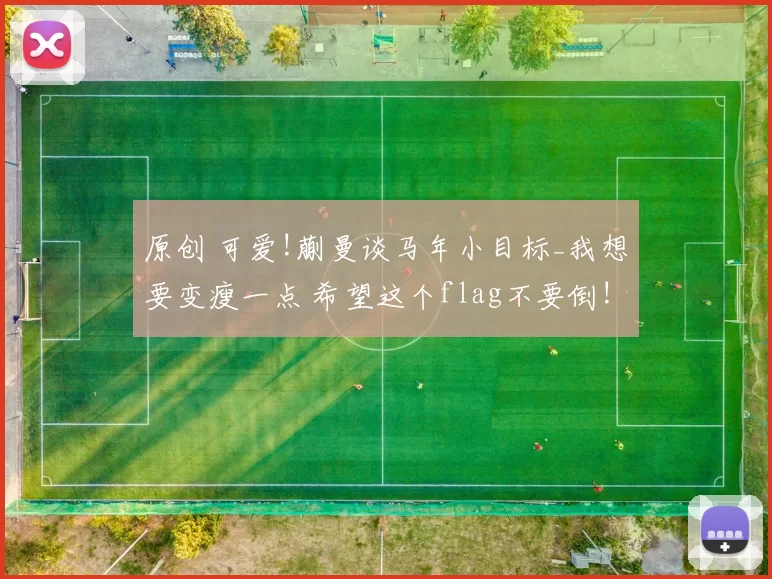 原创 可爱!蒯曼谈马年小目标_我想要变瘦一点 希望这个flag不要倒!