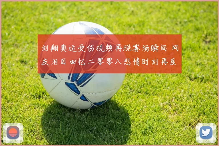 刘翔奥运受伤视频再现赛场瞬间 网友泪目回忆二零零八悲情时刻再度