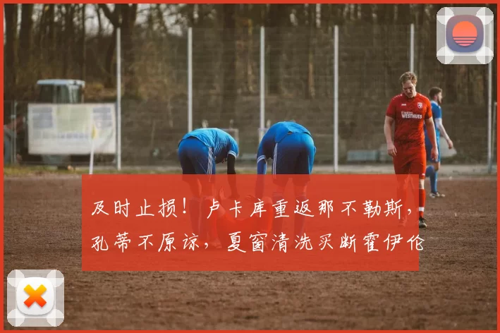 及时止损！卢卡库重返那不勒斯，孔蒂不原谅，夏窗清洗买断霍伊伦