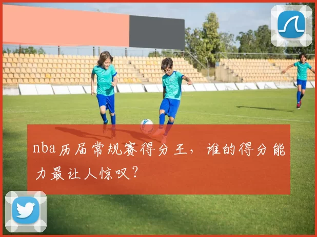 nba历届常规赛得分王，谁的得分能力最让人惊叹？