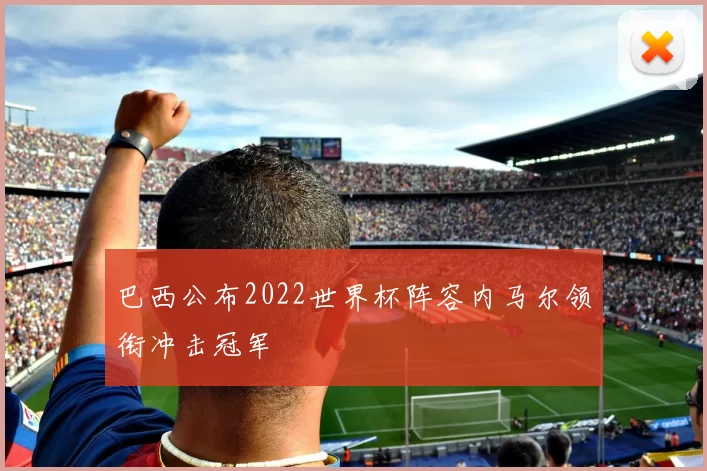 巴西公布2022世界杯阵容内马尔领衔冲击冠军