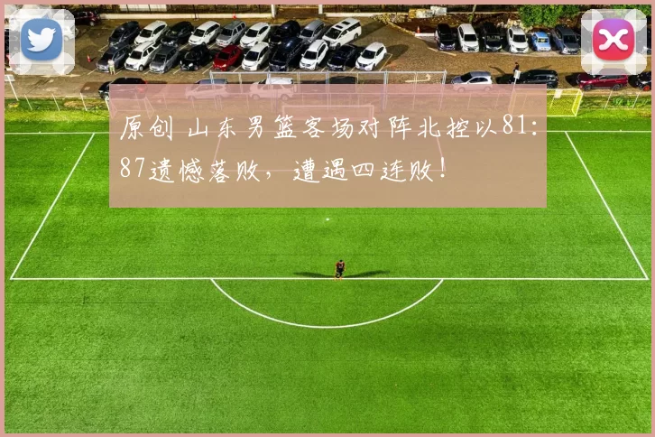 原创 山东男篮客场对阵北控以81：87遗憾落败，遭遇四连败！