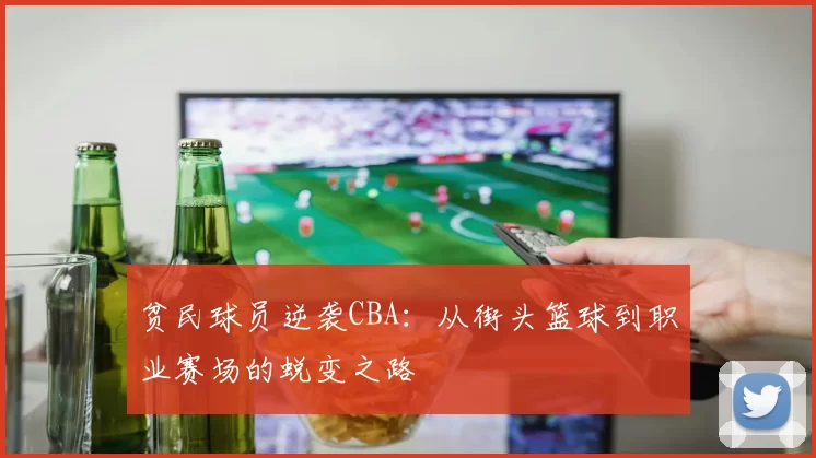 贫民球员逆袭CBA：从街头篮球到职业赛场的蜕变之路