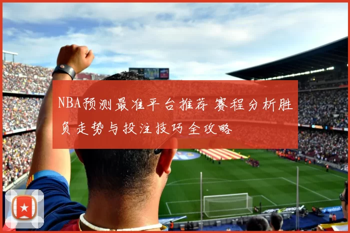 NBA预测最准平台推荐 赛程分析胜负走势与投注技巧全攻略