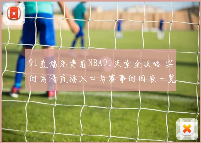 91直播免费看NBA91天堂全攻略 实时高清直播入口与赛事时间表一览