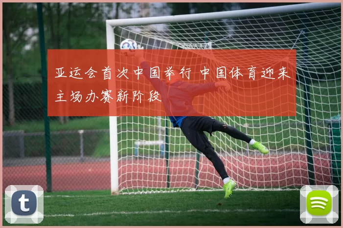 亚运会首次中国举行 中国体育迎来主场办赛新阶段