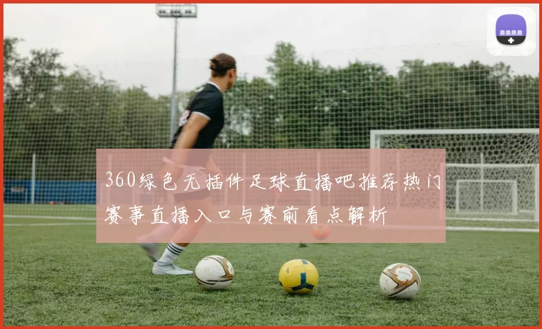 360绿色无插件足球直播吧推荐热门赛事直播入口与赛前看点解析