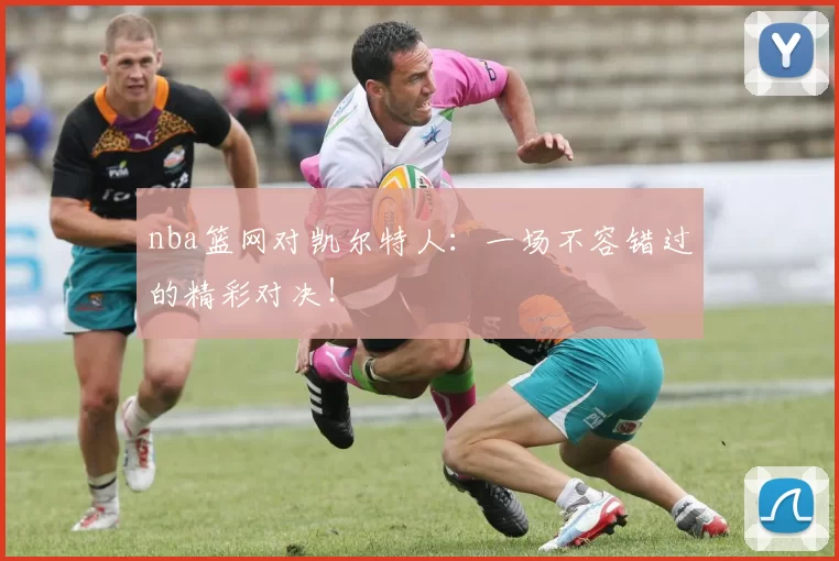 nba篮网对凯尔特人：一场不容错过的精彩对决！