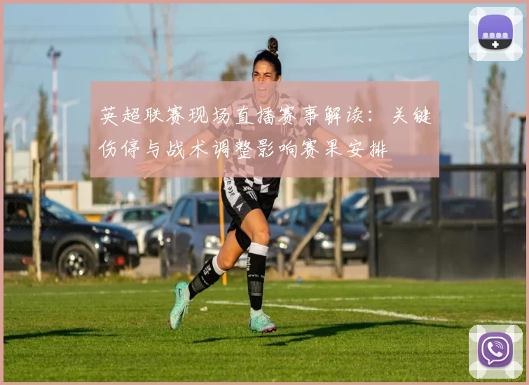 英超联赛现场直播赛事解读：关键伤停与战术调整影响赛果安排