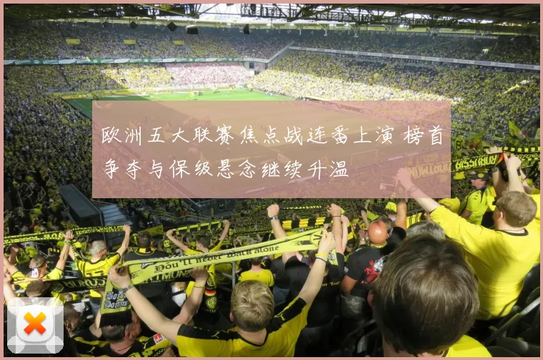 欧洲五大联赛焦点战连番上演 榜首争夺与保级悬念继续升温