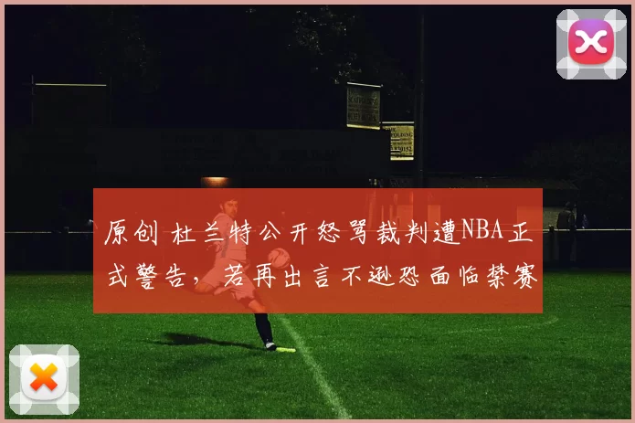 原创 杜兰特公开怒骂裁判遭NBA正式警告，若再出言不逊恐面临禁赛罚款