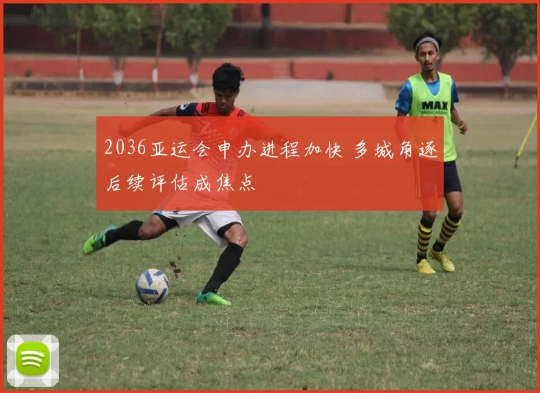 2036亚运会申办进程加快 多城角逐后续评估成焦点