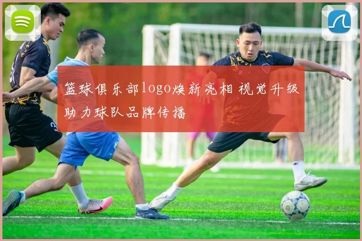 篮球俱乐部logo焕新亮相 视觉升级助力球队品牌传播