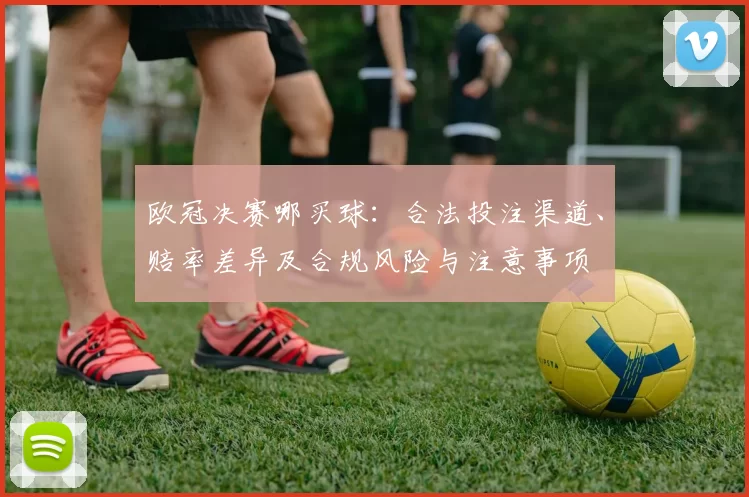 欧冠决赛哪买球:合法投注渠道、赔率差异及合规风险与注意事项