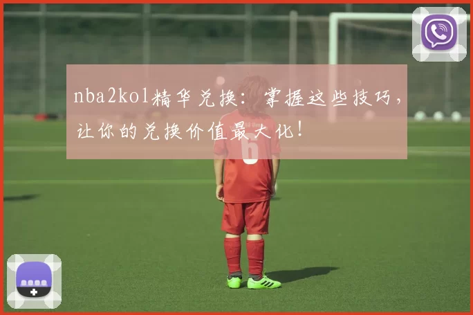 nba2kol精华兑换：掌握这些技巧，让你的兑换价值最大化！