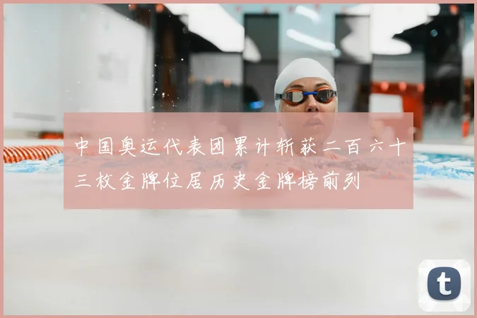中国奥运代表团累计斩获二百六十三枚金牌位居历史金牌榜前列