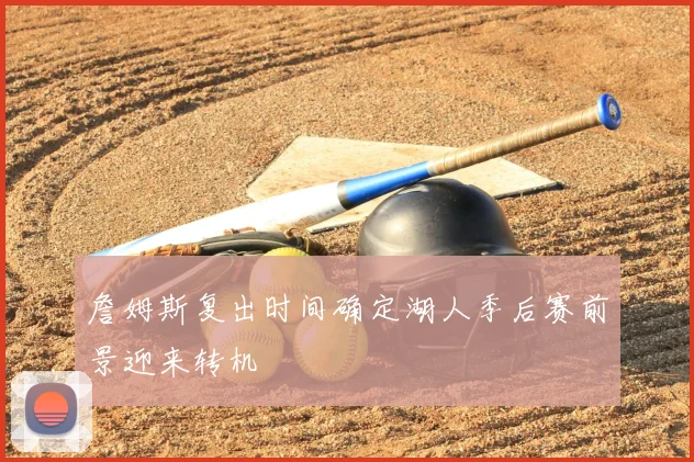 詹姆斯复出时间确定湖人季后赛前景迎来转机