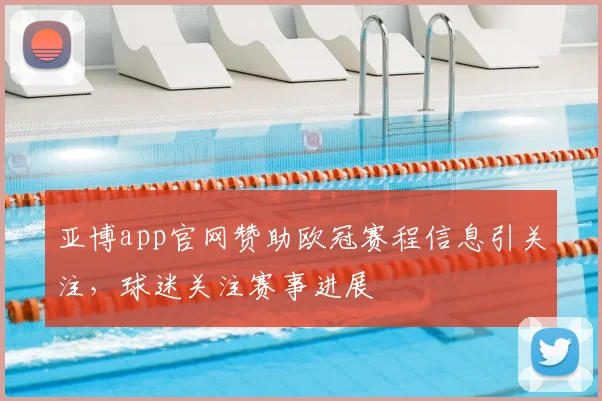 亚博app官网赞助欧冠赛程信息引关注,球迷关注赛事进展